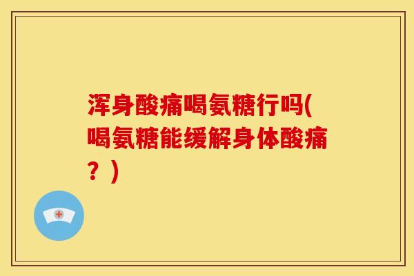 浑身酸痛喝氨糖行吗(喝氨糖能缓解身体酸痛?) 浑身酸痛喝氨糖行吗(喝氨糖能缓解身体酸痛?)