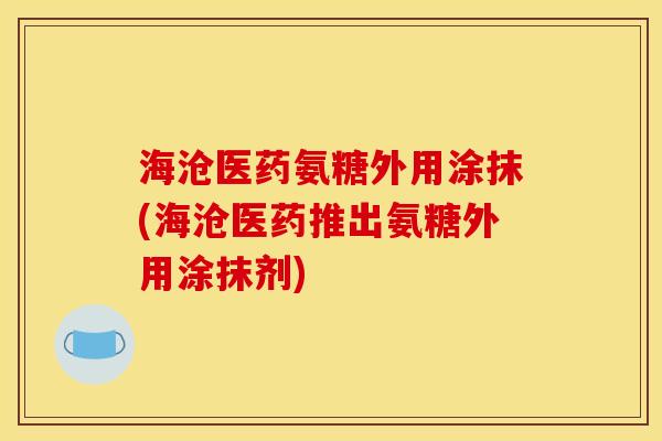海沧医药氨糖外用涂抹(海沧医药推出氨糖外用涂抹剂) 海沧医药氨糖外用涂抹(海沧医药推出氨糖外用涂抹剂)