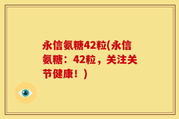 永信氨糖42粒(永信氨糖:42粒,关注关节健康!) 永信氨糖42粒(永信氨糖:42粒,关注关节健康!)
