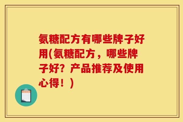 氨糖配方有哪些牌子好用(氨糖配方,哪些牌子好?产品推荐及使用心得!) 氨糖配方有哪些牌子好用(氨糖配方,哪些牌子好?产品推荐及使用心得!)