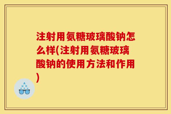 注射用氨糖玻璃酸钠怎么样(注射用氨糖玻璃酸钠的使用方法和作用) 注射用氨糖玻璃酸钠怎么样(注射用氨糖玻璃酸钠的使用方法和作用)
