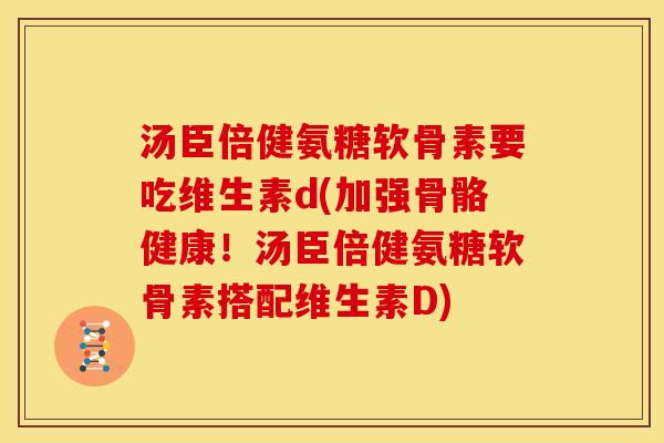 汤臣倍健氨糖软骨素要吃维生素d(加强骨骼健康!汤臣倍健氨糖软骨素搭配维生素D) 汤臣倍健氨糖软骨素要吃维生素d(加强骨骼健康!汤臣倍健氨糖软骨素搭配维生素D)
