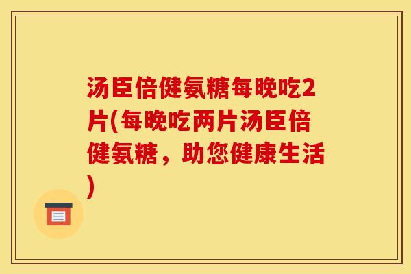 汤臣倍健氨糖每晚吃2片(每晚吃两片汤臣倍健氨糖，助您健康生活)