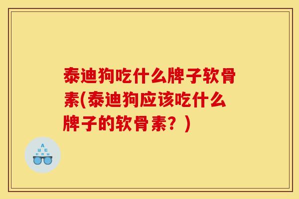 泰迪狗吃什么牌子软骨素(泰迪狗应该吃什么牌子的软骨素?) 泰迪狗吃什么牌子软骨素(泰迪狗应该吃什么牌子的软骨素?)