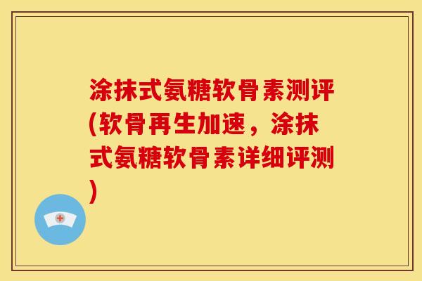 涂抹式氨糖软骨素测评(软骨再生加速，涂抹式氨糖软骨素详细评测)