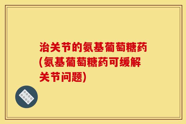 关节的氨基葡萄糖药(氨基葡萄糖药可缓解关节问题) 关节的氨基葡萄糖药(氨基葡萄糖药可缓解关节问题)