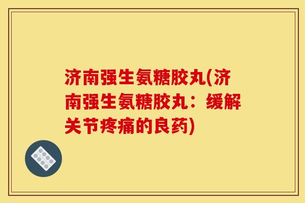济南强生氨糖胶丸(济南强生氨糖胶丸:缓解关节的良药) 济南强生氨糖胶丸(济南强生氨糖胶丸:缓解关节的良药)
