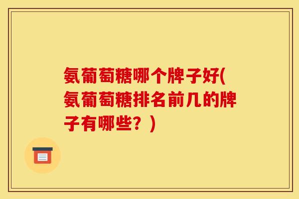 氨葡萄糖哪个牌子好(氨葡萄糖排名前几的牌子有哪些?) 氨葡萄糖哪个牌子好(氨葡萄糖排名前几的牌子有哪些?)