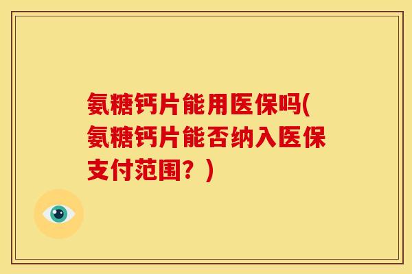 氨糖钙片能用医保吗(氨糖钙片能否纳入医保支付范围？)