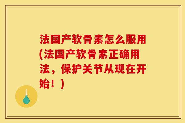 法国产软骨素怎么服用(法国产软骨素正确用法,保护关节从现在开始!) 法国产软骨素怎么服用(法国产软骨素正确用法,保护关节从现在开始!)