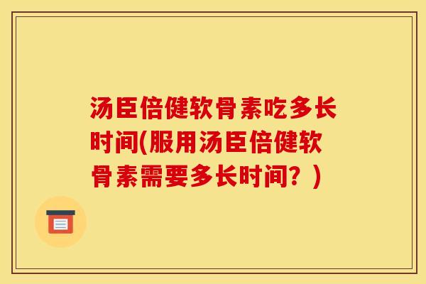 汤臣倍健软骨素吃多长时间(服用汤臣倍健软骨素需要多长时间?) 汤臣倍健软骨素吃多长时间(服用汤臣倍健软骨素需要多长时间?)
