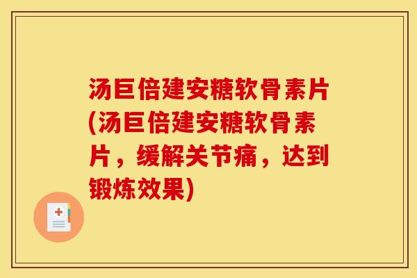 汤巨倍建安糖软骨素片(汤巨倍建安糖软骨素片,缓解关节痛,达到锻炼效果) 汤巨倍建安糖软骨素片(汤巨倍建安糖软骨素片,缓解关节痛,达到锻炼效果)