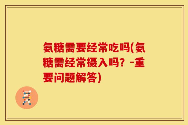 氨糖需要经常吃吗(氨糖需经常摄入吗?-重要问题解答) 氨糖需要经常吃吗(氨糖需经常摄入吗?-重要问题解答)
