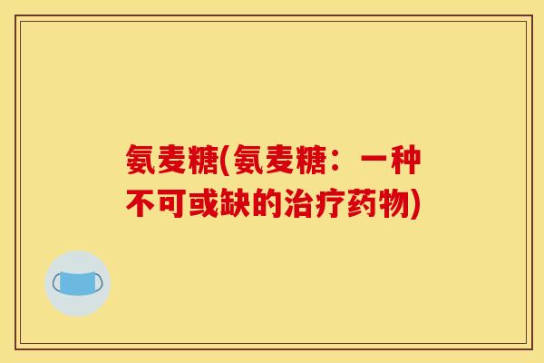 氨麦糖(氨麦糖：一种不可或缺的)