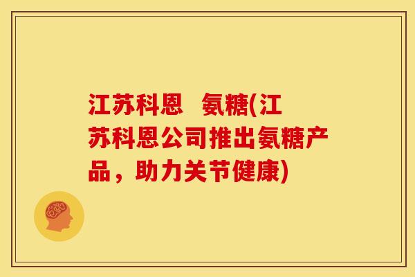 江苏科恩  氨糖(江苏科恩公司推出氨糖产品，助力关节健康)