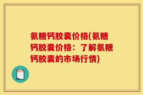 氨糖钙胶囊价格(氨糖钙胶囊价格：了解氨糖钙胶囊的市场行情)
