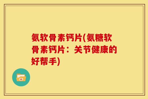 氨软骨素钙片(氨糖软骨素钙片:关节健康的好帮手) 氨软骨素钙片(氨糖软骨素钙片:关节健康的好帮手)