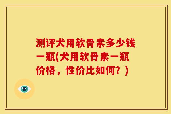 测评犬用软骨素多少钱一瓶(犬用软骨素一瓶价格,性价比如何?) 测评犬用软骨素多少钱一瓶(犬用软骨素一瓶价格,性价比如何?)