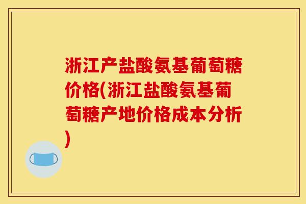 浙江产盐酸氨基葡萄糖价格(浙江盐酸氨基葡萄糖产地价格成本分析) 浙江产盐酸氨基葡萄糖价格(浙江盐酸氨基葡萄糖产地价格成本分析)