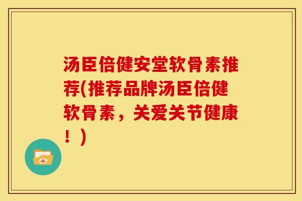 汤臣倍健安堂软骨素推荐(推荐品牌汤臣倍健软骨素,关爱关节健康!) 汤臣倍健安堂软骨素推荐(推荐品牌汤臣倍健软骨素,关爱关节健康!)