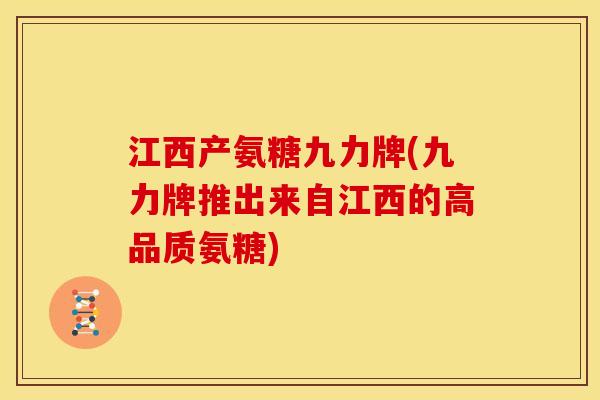 江西产氨糖九力牌(九力牌推出来自江西的高品质氨糖) 江西产氨糖九力牌(九力牌推出来自江西的高品质氨糖)