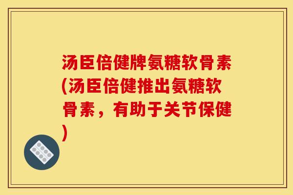 汤臣倍健牌氨糖软骨素(汤臣倍健推出氨糖软骨素,有助于关节保健) 汤臣倍健牌氨糖软骨素(汤臣倍健推出氨糖软骨素,有助于关节保健)