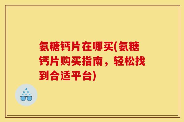 氨糖钙片在哪买(氨糖钙片购买指南,轻松找到合适平台) 氨糖钙片在哪买(氨糖钙片购买指南,轻松找到合适平台)