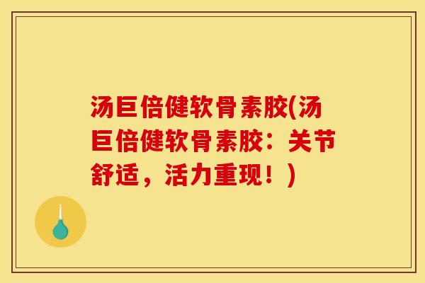 汤巨倍健软骨素胶(汤巨倍健软骨素胶:关节舒适,活力重现!) 汤巨倍健软骨素胶(汤巨倍健软骨素胶:关节舒适,活力重现!)