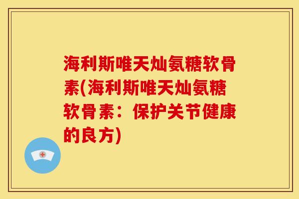 海利斯唯天灿氨糖软骨素(海利斯唯天灿氨糖软骨素:保护关节健康的良方) 海利斯唯天灿氨糖软骨素(海利斯唯天灿氨糖软骨素:保护关节健康的良方)