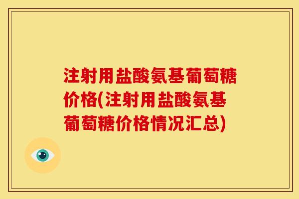 注射用盐酸氨基葡萄糖价格(注射用盐酸氨基葡萄糖价格情况汇总) 注射用盐酸氨基葡萄糖价格(注射用盐酸氨基葡萄糖价格情况汇总)