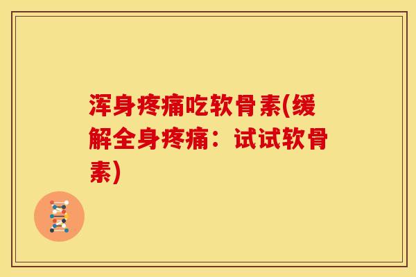 浑身吃软骨素(缓解全身:试试软骨素) 浑身吃软骨素(缓解全身:试试软骨素)