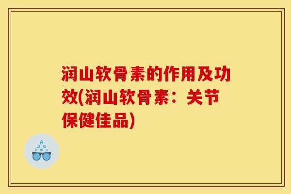 润山软骨素的作用及功效(润山软骨素：关节保健佳品)
