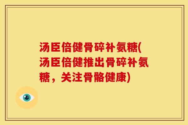汤臣倍健骨碎补氨糖(汤臣倍健推出骨碎补氨糖,关注骨骼健康) 汤臣倍健骨碎补氨糖(汤臣倍健推出骨碎补氨糖,关注骨骼健康)