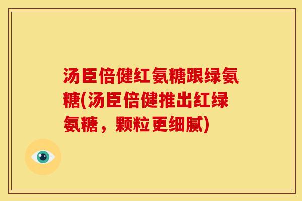 汤臣倍健红氨糖跟绿氨糖(汤臣倍健推出红绿氨糖，颗粒更细腻)