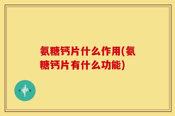 氨糖钙片什么作用(氨糖钙片有什么功能) 氨糖钙片什么作用(氨糖钙片有什么功能)