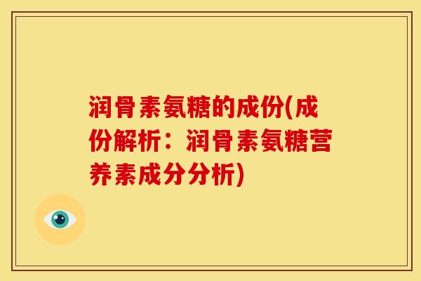 润骨素氨糖的成份(成份解析:润骨素氨糖营养素成分分析) 润骨素氨糖的成份(成份解析:润骨素氨糖营养素成分分析)