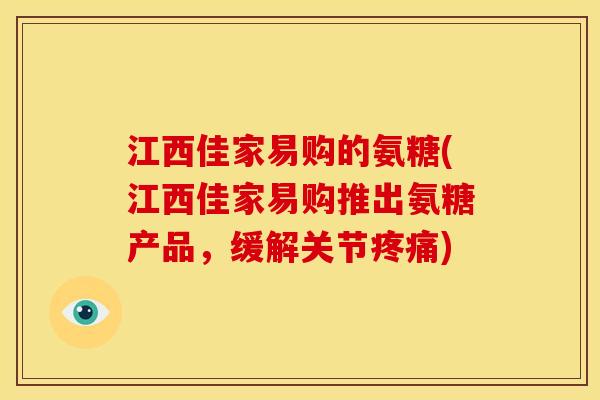江西佳家易购的氨糖(江西佳家易购推出氨糖产品,缓解关节) 江西佳家易购的氨糖(江西佳家易购推出氨糖产品,缓解关节)