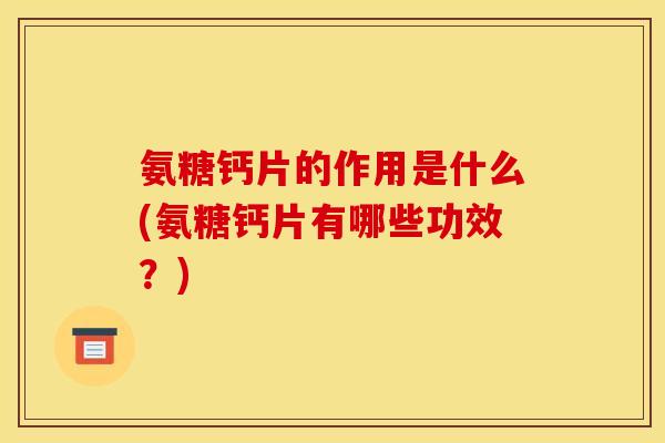 氨糖钙片的作用是什么(氨糖钙片有哪些功效？)