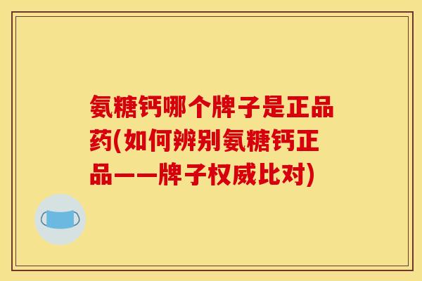 氨糖钙哪个牌子是正品药(如何辨别氨糖钙正品——牌子权威比对) 氨糖钙哪个牌子是正品药(如何辨别氨糖钙正品——牌子权威比对)