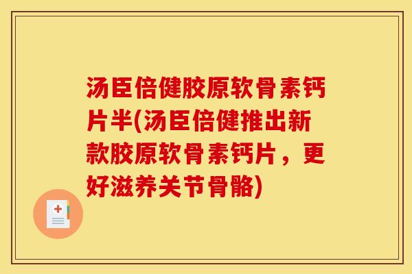 汤臣倍健胶原软骨素钙片半(汤臣倍健推出新款胶原软骨素钙片,更好滋养关节骨骼) 汤臣倍健胶原软骨素钙片半(汤臣倍健推出新款胶原软骨素钙片,更好滋养关节骨骼)