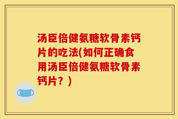 汤臣倍健氨糖软骨素钙片的吃法(如何正确食用汤臣倍健氨糖软骨素钙片?) 汤臣倍健氨糖软骨素钙片的吃法(如何正确食用汤臣倍健氨糖软骨素钙片?)