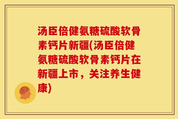 汤臣倍健氨糖硫酸软骨素钙片新疆(汤臣倍健氨糖硫酸软骨素钙片在新疆上市,关注养生健康) 汤臣倍健氨糖硫酸软骨素钙片新疆(汤臣倍健氨糖硫酸软骨素钙片在新疆上市,关注养生健康)