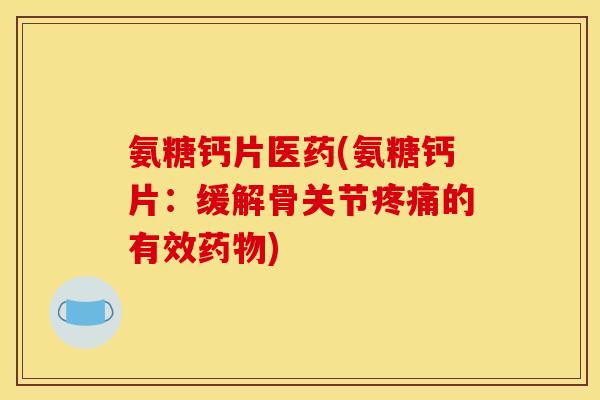 氨糖钙片医药(氨糖钙片:缓解骨关节的有效) 氨糖钙片医药(氨糖钙片:缓解骨关节的有效)