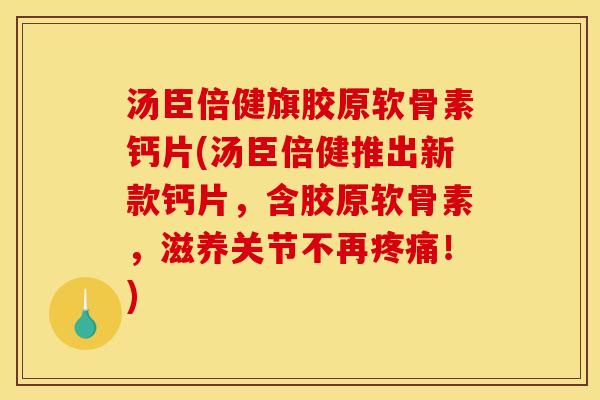 汤臣倍健旗胶原软骨素钙片(汤臣倍健推出新款钙片，含胶原软骨素，滋养关节不再！)