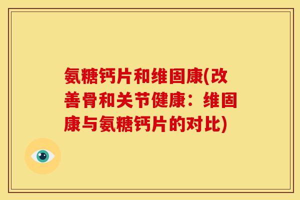 氨糖钙片和维固康(改善骨和关节健康:维固康与氨糖钙片的对比) 氨糖钙片和维固康(改善骨和关节健康:维固康与氨糖钙片的对比)