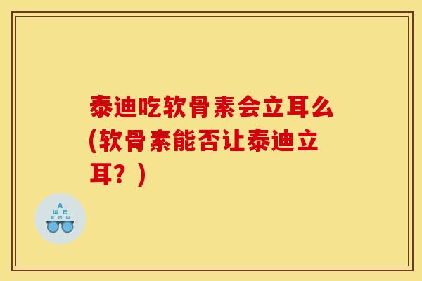 泰迪吃软骨素会立耳么(软骨素能否让泰迪立耳?) 泰迪吃软骨素会立耳么(软骨素能否让泰迪立耳?)