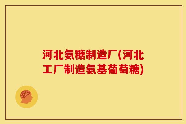 河北氨糖制造厂(河北工厂制造氨基葡萄糖)