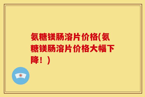 氨糖镁肠溶片价格(氨糖镁肠溶片价格大幅下降!) 氨糖镁肠溶片价格(氨糖镁肠溶片价格大幅下降!)