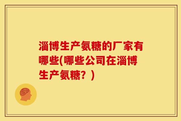 淄博生产氨糖的厂家有哪些(哪些公司在淄博生产氨糖？)