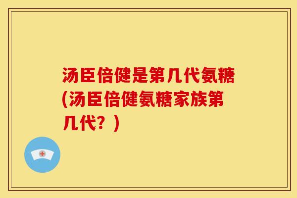 汤臣倍健是第几代氨糖(汤臣倍健氨糖家族第几代？)